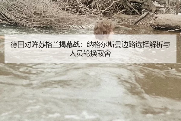 德国对阵苏格兰揭幕战：纳格尔斯曼边路选择解析与人员轮换取舍