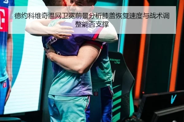 德约科维奇温网卫冕前景分析膝盖恢复速度与战术调整能否支撑