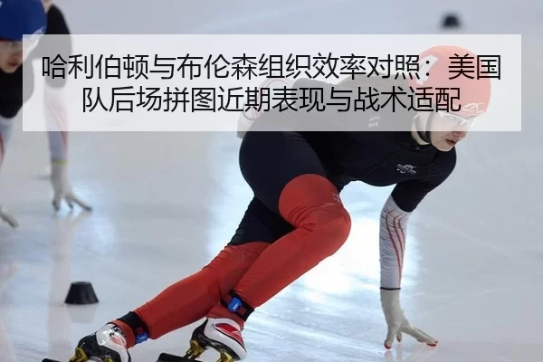 哈利伯顿与布伦森组织效率对照：美国队后场拼图近期表现与战术适配